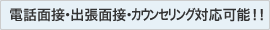 電話面接・出張面接・カウンセリング対応可能！！